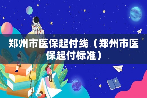 鄭州市醫(yī)保起付線（鄭州市醫(yī)保起付標準）