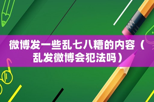 微博發(fā)一些亂七八糟的內(nèi)容（亂發(fā)微博會(huì)犯法嗎）