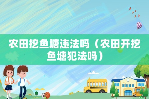 農(nóng)田挖魚(yú)塘違法嗎（農(nóng)田開(kāi)挖魚(yú)塘犯法嗎）