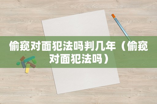偷窺對(duì)面犯法嗎判幾年（偷窺對(duì)面犯法嗎）