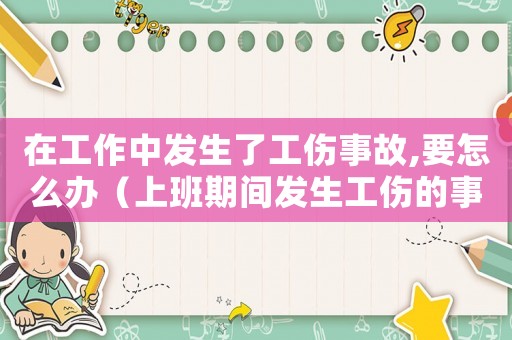 在工作中發(fā)生了工傷事故,要怎么辦（上班期間發(fā)生工傷的事情經(jīng)過(guò)怎么寫(xiě)）