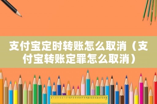 支付寶定時轉(zhuǎn)賬怎么取消（支付寶轉(zhuǎn)賬定罪怎么取消）