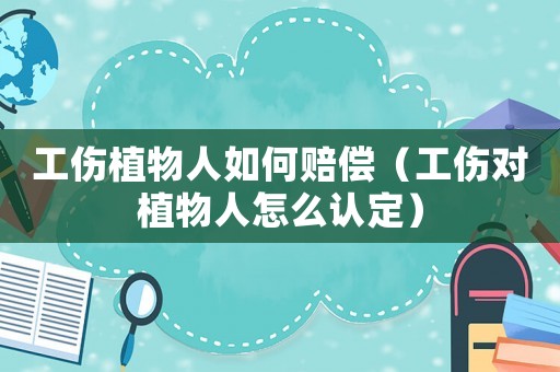 工傷植物人如何賠償（工傷對(duì)植物人怎么認(rèn)定）