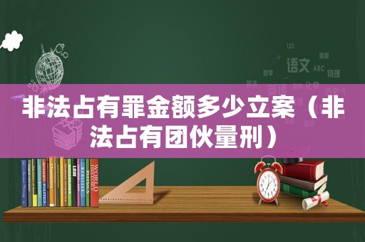 非法占有罪金額多少立案（非法占有團(tuán)伙量刑）