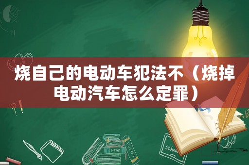 燒自己的電動(dòng)車(chē)犯法不（燒掉電動(dòng)汽車(chē)怎么定罪）
