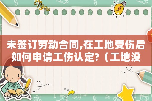 未簽訂勞動(dòng)合同,在工地受傷后如何申請工傷認(rèn)定?（工地沒簽合同工傷）
