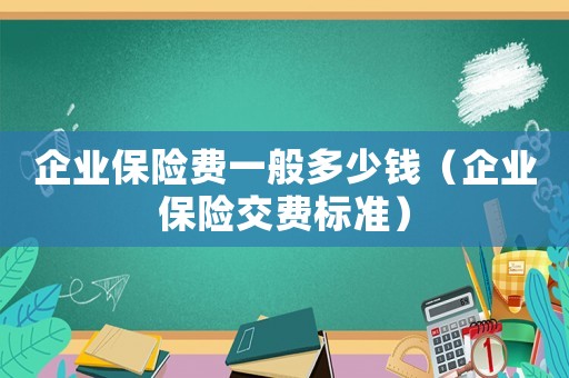 企業(yè)保險費一般多少錢（企業(yè)保險交費標(biāo)準(zhǔn)）