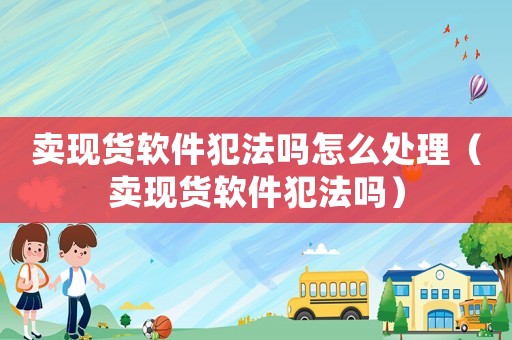 賣現(xiàn)貨軟件犯法嗎怎么處理（賣現(xiàn)貨軟件犯法嗎）