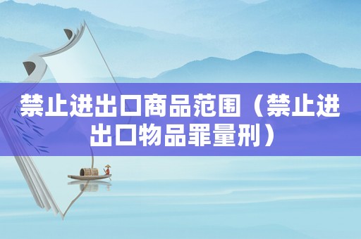 禁止進(jìn)出口商品范圍（禁止進(jìn)出口物品罪量刑）