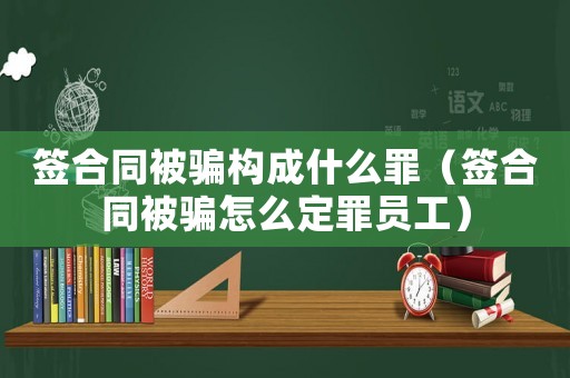 簽合同被騙構(gòu)成什么罪（簽合同被騙怎么定罪員工）