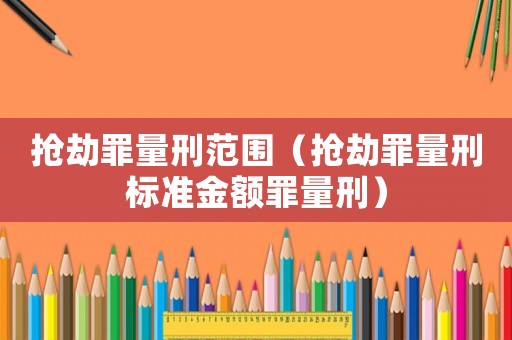 搶劫罪量刑范圍（搶劫罪量刑標(biāo)準(zhǔn)金額罪量刑）