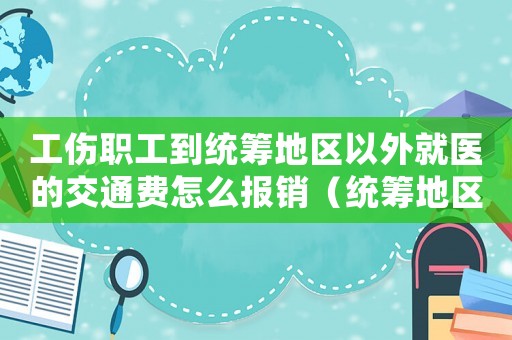 工傷職工到統(tǒng)籌地區(qū)以外就醫(yī)的交通費(fèi)怎么報(bào)銷（統(tǒng)籌地區(qū)工傷交通費(fèi)）