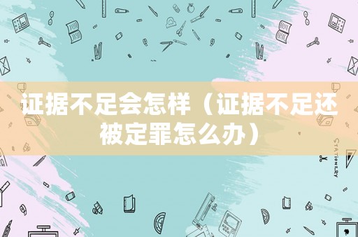 證據(jù)不足會(huì)怎樣（證據(jù)不足還被定罪怎么辦）
