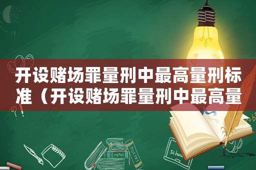 開設(shè)賭場罪量刑中最高量刑標(biāo)準(zhǔn)（開設(shè)賭場罪量刑中最高量刑）