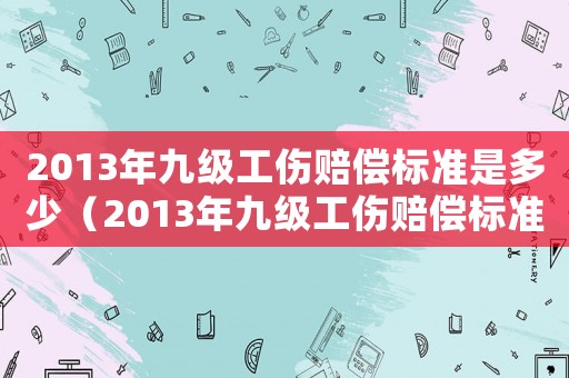 2013年九級工傷賠償標(biāo)準(zhǔn)是多少（2013年九級工傷賠償標(biāo)準(zhǔn)）