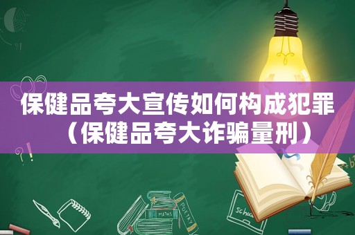 保健品夸大宣傳如何構成犯罪（保健品夸大詐騙量刑）