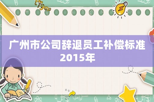 廣州市公司辭退員工補(bǔ)償標(biāo)準(zhǔn)2015年