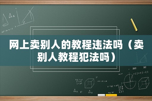 網(wǎng)上賣別人的教程違法嗎（賣別人教程犯法嗎）