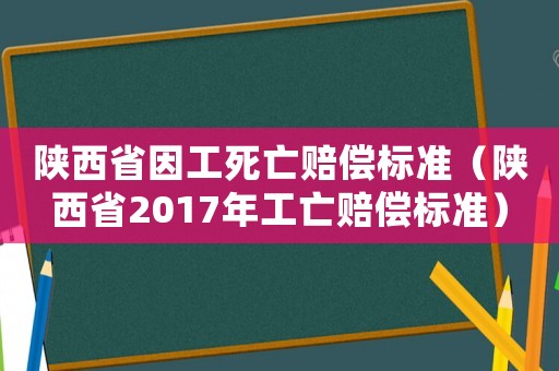 陜西省因工死亡賠償標準（陜西省2017年工亡賠償標準）