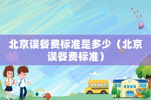 北京誤餐費(fèi)標(biāo)準(zhǔn)是多少（北京誤餐費(fèi)標(biāo)準(zhǔn)）