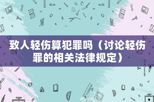 致人輕傷算犯罪嗎（討論輕傷罪的相關(guān)法律規(guī)定）