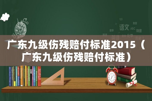 廣東九級傷殘賠付標準2015（廣東九級傷殘賠付標準）