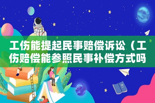 工傷能提起民事賠償訴訟（工傷賠償能參照民事補(bǔ)償方式嗎）