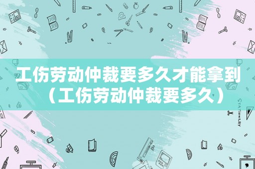 工傷勞動(dòng)仲裁要多久才能拿到（工傷勞動(dòng)仲裁要多久）