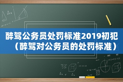 醉駕公務(wù)員處罰標(biāo)準(zhǔn)2019初犯（醉駕對(duì)公務(wù)員的處罰標(biāo)準(zhǔn)）