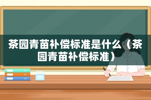 茶園青苗補(bǔ)償標(biāo)準(zhǔn)是什么（茶園青苗補(bǔ)償標(biāo)準(zhǔn)）
