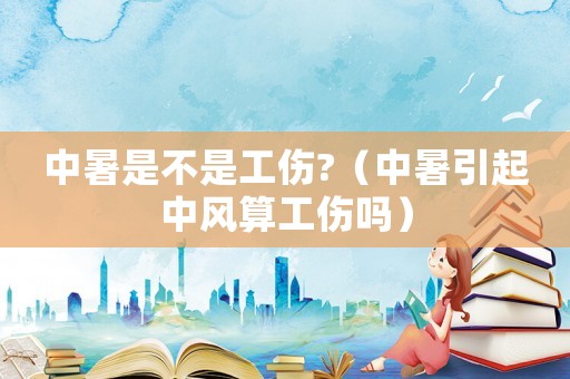中暑是不是工傷?（中暑引起中風(fēng)算工傷嗎）
