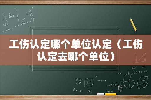 工傷認(rèn)定哪個(gè)單位認(rèn)定（工傷認(rèn)定去哪個(gè)單位）