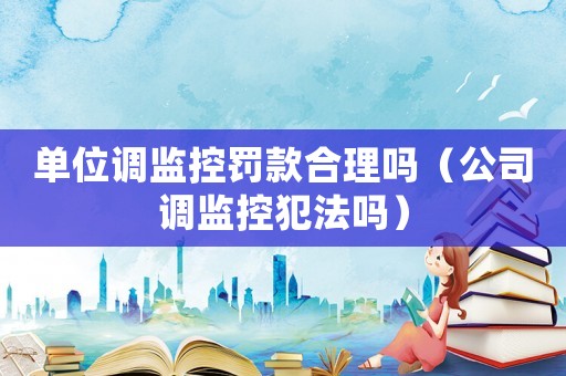 單位調監(jiān)控罰款合理嗎（公司調監(jiān)控犯法嗎）