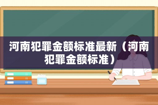 河南犯罪金額標(biāo)準(zhǔn)最新（河南犯罪金額標(biāo)準(zhǔn)）