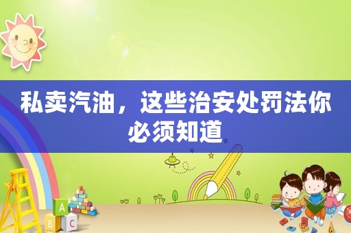 私賣汽油，這些治安處罰法你必須知道