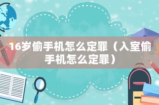 16歲偷手機(jī)怎么定罪（入室偷手機(jī)怎么定罪）