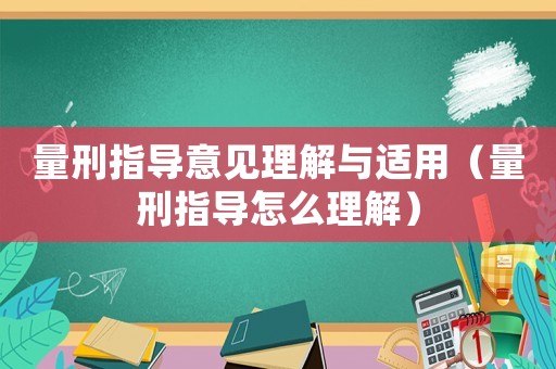 量刑指導(dǎo)意見(jiàn)理解與適用（量刑指導(dǎo)怎么理解）