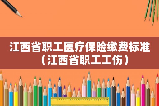 江西省職工醫(yī)療保險繳費標準（江西省職工工傷）