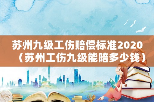 蘇州九級(jí)工傷賠償標(biāo)準(zhǔn)2020（蘇州工傷九級(jí)能陪多少錢）
