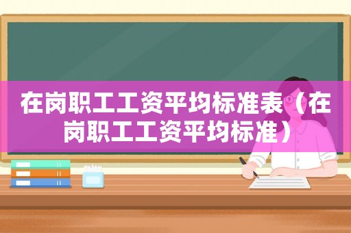 在崗職工工資平均標(biāo)準(zhǔn)表（在崗職工工資平均標(biāo)準(zhǔn)）