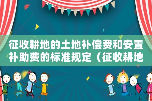 征收耕地的土地補(bǔ)償費(fèi)和安置補(bǔ)助費(fèi)的標(biāo)準(zhǔn)規(guī)定（征收耕地的土地補(bǔ)償費(fèi)和安置補(bǔ)助費(fèi)的標(biāo)準(zhǔn)）