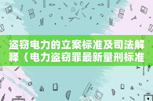 盜竊電力的立案標(biāo)準(zhǔn)及司法解釋（電力盜竊罪最新量刑標(biāo)準(zhǔn)）