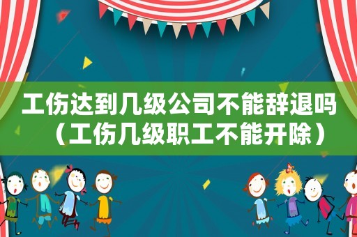 工傷達(dá)到幾級公司不能辭退嗎（工傷幾級職工不能開除）