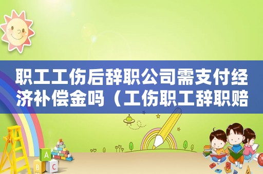 職工工傷后辭職公司需支付經(jīng)濟(jì)補(bǔ)償金嗎（工傷職工辭職賠償金）