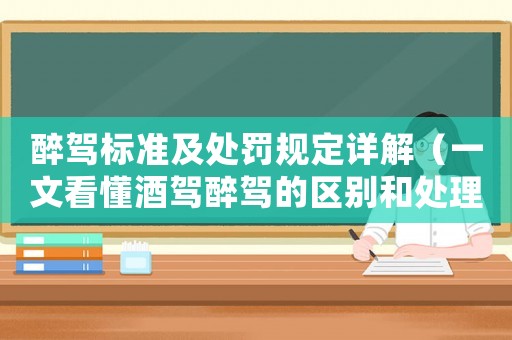 醉駕標準及處罰規(guī)定詳解（一文看懂酒駕醉駕的區(qū)別和處理方式）