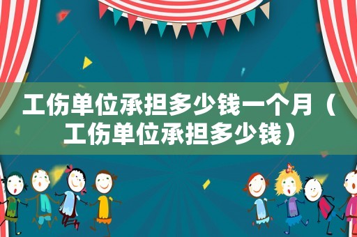 工傷單位承擔(dān)多少錢一個(gè)月（工傷單位承擔(dān)多少錢）