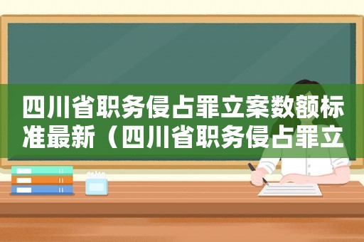 四川省職務(wù)侵占罪立案數(shù)額標(biāo)準(zhǔn)最新（四川省職務(wù)侵占罪立案數(shù)額標(biāo)準(zhǔn)）