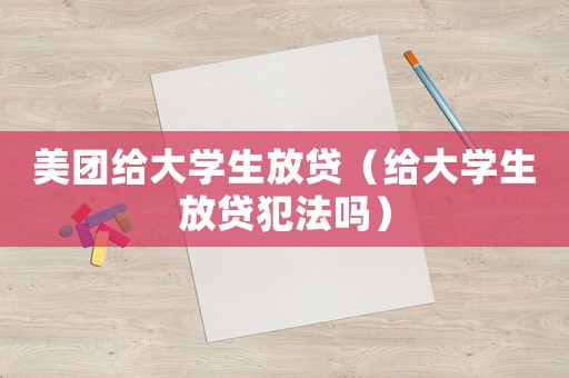 美團(tuán)給大學(xué)生放貸（給大學(xué)生放貸犯法嗎）