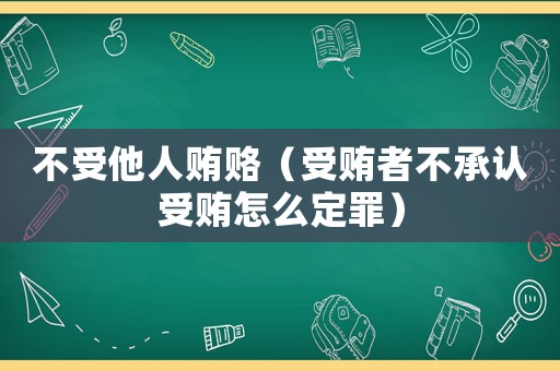 不受他人賄賂（受賄者不承認(rèn)受賄怎么定罪）