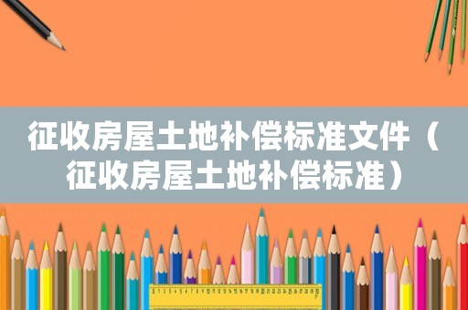 征收房屋土地補(bǔ)償標(biāo)準(zhǔn)文件（征收房屋土地補(bǔ)償標(biāo)準(zhǔn)）